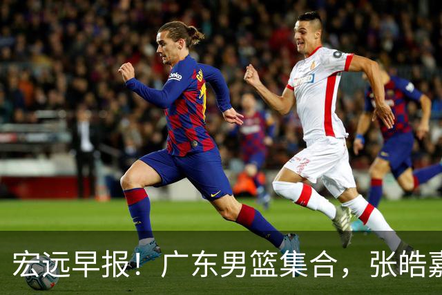 宏远早报！广东男篮集合，张皓嘉归队，徐杰美国特训，胡明轩杜润旺养伤，主教练未见身影！